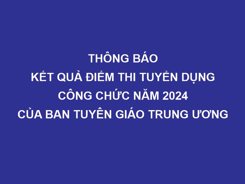 Thông báo kết quả điểm thi vòng 2 kỳ thi tuyển dụng công chức Ban Tuyên giáo Trung ương năm 2024